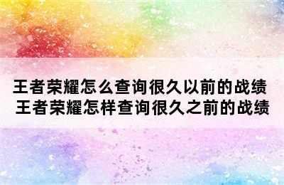 王者荣耀怎么查询很久以前的战绩 王者荣耀怎样查询很久之前的战绩